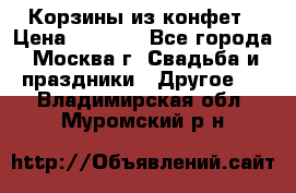 Корзины из конфет › Цена ­ 1 600 - Все города, Москва г. Свадьба и праздники » Другое   . Владимирская обл.,Муромский р-н